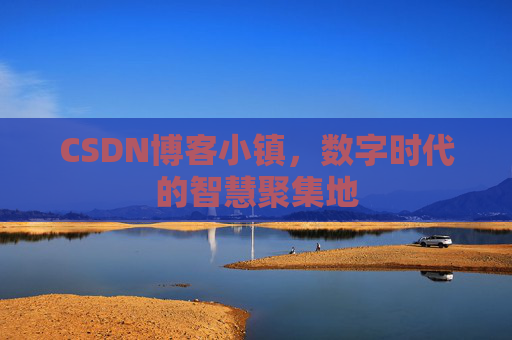 CSDN博客小镇，数字时代的智慧聚集地